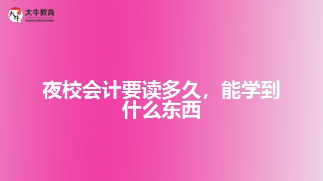 夜校會計要讀多久，能學(xué)到什么東西
