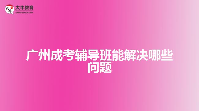 廣州成考輔導(dǎo)班能解決哪些問(wèn)題