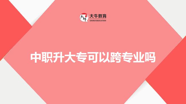 中職升大專(zhuān)可以跨專(zhuān)業(yè)嗎
