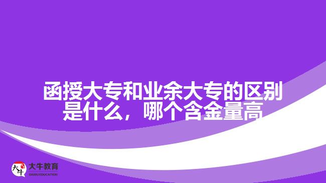 函授大專(zhuān)和業(yè)余大專(zhuān)的區(qū)別是什么，哪個(gè)含金量高