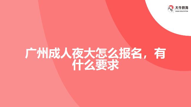 廣州成人夜大怎么報名，有什么要求