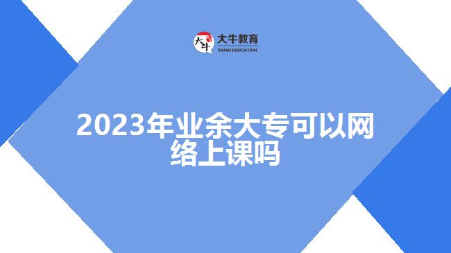 2023年業(yè)余大?？梢跃W(wǎng)絡(luò)上課嗎