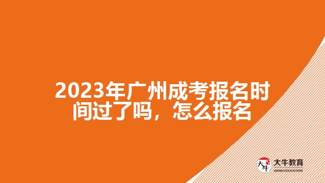 2023年廣州成考報(bào)名時(shí)間過了嗎，怎么報(bào)名