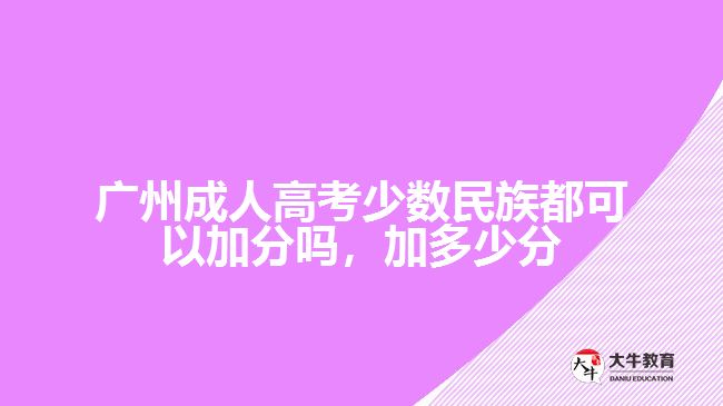 廣州成人高考少數(shù)民族都可以加分嗎，加多少分