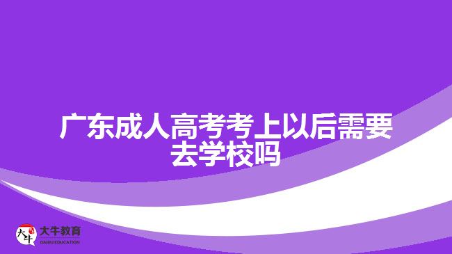廣東成人高考考上以后需要去學校嗎