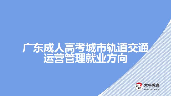 廣東成人高考城市軌道交通運(yùn)營管理就業(yè)方向