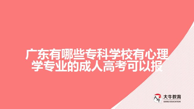 廣東有哪些?？茖W(xué)校有心理學(xué)專業(yè)的成人高考可以報(bào)