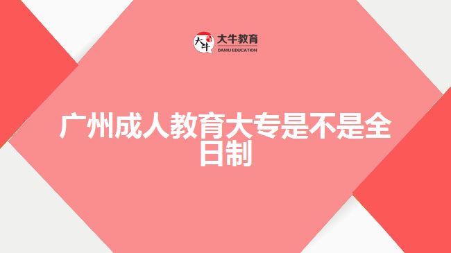 廣州成人教育大專(zhuān)是不是全日制