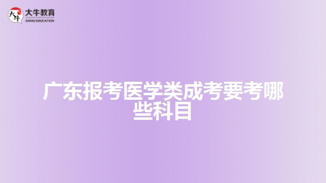 廣東報考醫(yī)學類成考要考哪些科目