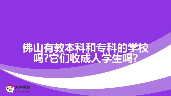 佛山有教本科和?？频膶W(xué)校嗎?它們收成人學(xué)生嗎?