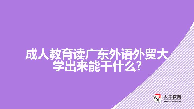 成人教育讀廣東外語(yǔ)外貿(mào)大學(xué)出來(lái)能干什么?