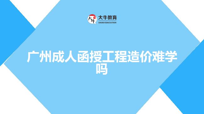 廣州成人函授工程造價(jià)難學(xué)嗎