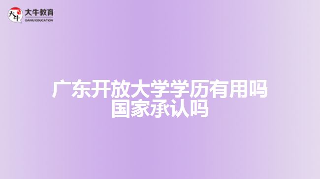 廣東開放大學(xué)學(xué)歷有用嗎 國家承認嗎
