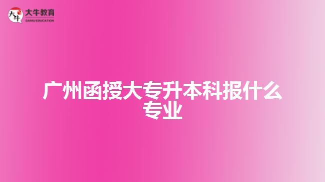 廣州函授大專升本科報(bào)什么專業(yè)