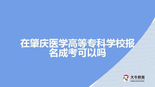 在肇慶醫(yī)學高等?？茖W校報名成考可以嗎