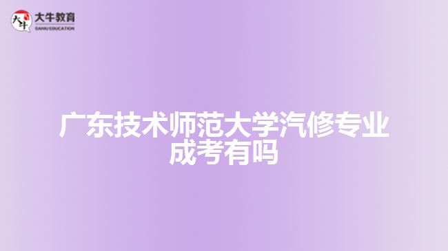 廣東技術師范大學汽修專業(yè)成考有嗎
