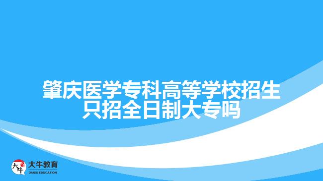 肇慶醫(yī)學(xué)?？聘叩葘W(xué)校招生只招全日制大專嗎