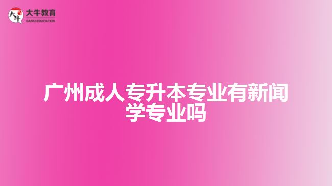 廣州成人專(zhuān)升本專(zhuān)業(yè)有新聞學(xué)專(zhuān)業(yè)嗎