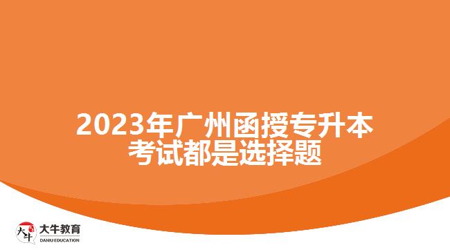 廣州函授專(zhuān)升本考試都是選擇題