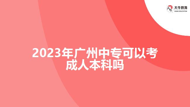 2023年廣州中專(zhuān)可以考成人本科嗎