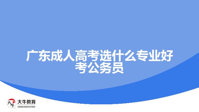 廣東成人高考選什么專業(yè)好考公務(wù)員