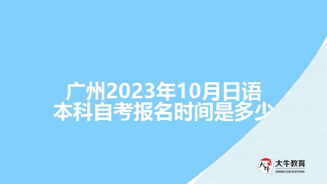 廣州2023年10月日語本科自考報(bào)名時間是多少