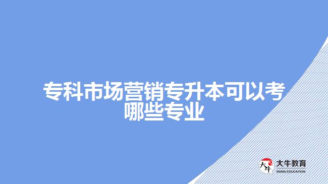 ?？剖袌鰻I銷專升本可以考哪些專業(yè)