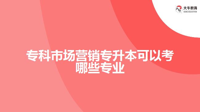 ?？剖袌鰻I銷專升本可以考哪些專業(yè)