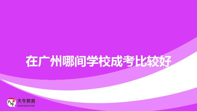 在廣州哪間學(xué)校成考比較好