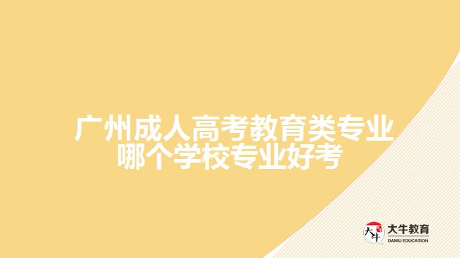  廣州成人高考教育類(lèi)專(zhuān)業(yè)哪個(gè)學(xué)校專(zhuān)業(yè)好考