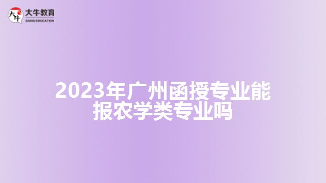 2023年廣州函授專業(yè)能報(bào)農(nóng)學(xué)類專業(yè)嗎