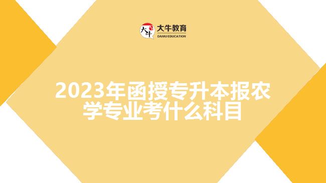2023年函授專升本報農學專業(yè)考什么科目
