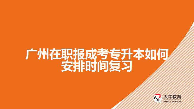 廣州在職報(bào)成考專升本如何安排時間復(fù)習(xí)