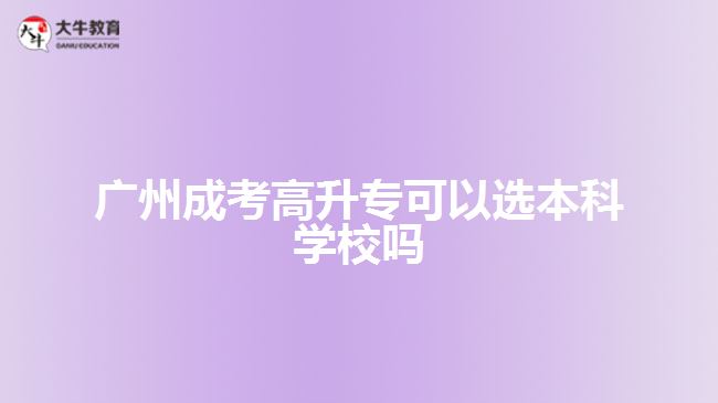 廣州成考高升?？梢赃x本科學(xué)校嗎