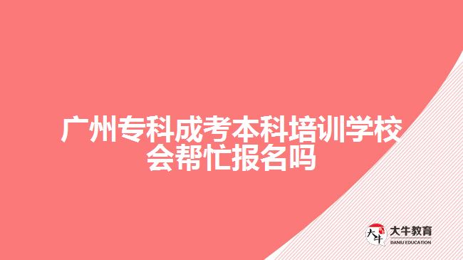 廣州專(zhuān)科成考本科培訓(xùn)學(xué)校會(huì)幫忙報(bào)名嗎