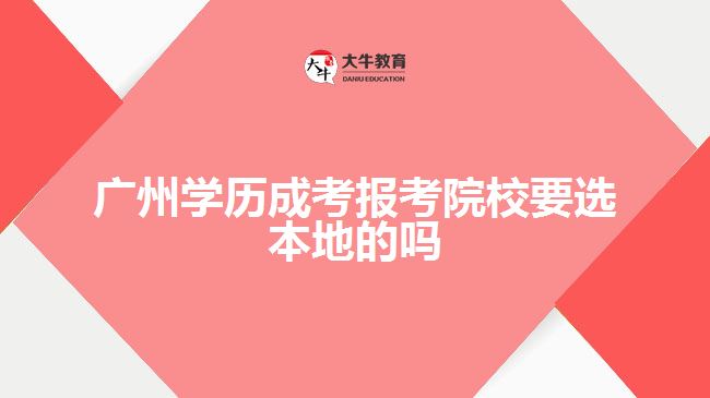 廣州學(xué)歷成考報(bào)考院校要選本地的嗎