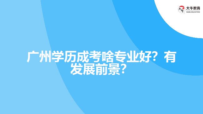 廣州學(xué)歷成考啥專業(yè)好？有發(fā)展前景？