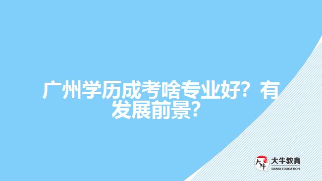 廣州學歷成考啥專業(yè)好？有發(fā)展前景？