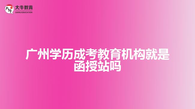 廣州學歷成考教育機構就是函授站嗎
