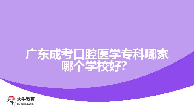 廣東成考口腔醫(yī)學專科哪家哪個學校好？