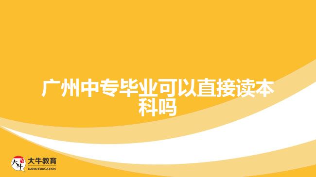 廣州中專(zhuān)畢業(yè)可以直接讀本科嗎