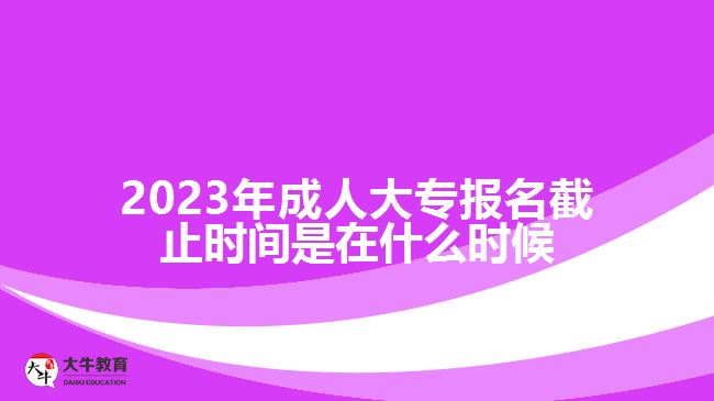 2023年成人大專報名截止時間是在什么時候