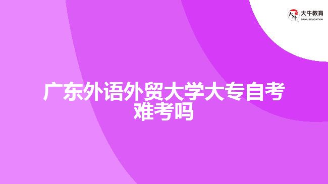 廣東外語(yǔ)外貿(mào)大學(xué)大專(zhuān)自考難考嗎
