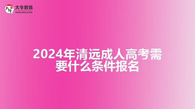2024年清遠(yuǎn)成人高考需要什么條件報名