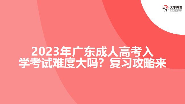2023年廣成人高考入學(xué)考試難度大嗎？復(fù)習(xí)攻略來(lái)了！