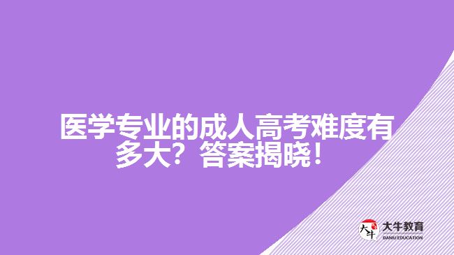 醫(yī)學(xué)專業(yè)的成人高考難度有多大？答案揭曉！