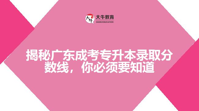 揭秘廣東成考專升本錄取分?jǐn)?shù)線，你必須要知道的大秘密！