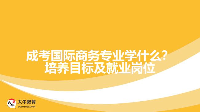 成考國(guó)際商務(wù)專(zhuān)業(yè)學(xué)什么？培養(yǎng)目標(biāo)及就業(yè)崗位
