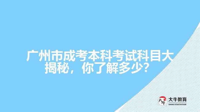 廣州市成考本科考試科目大揭秘，你了解多少？