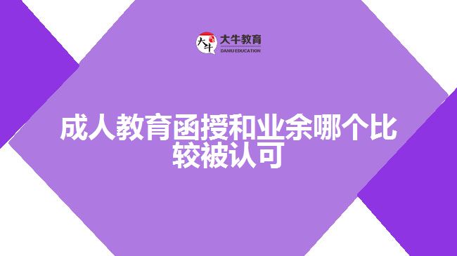 成人教育函授和業(yè)余哪個比較被認(rèn)可